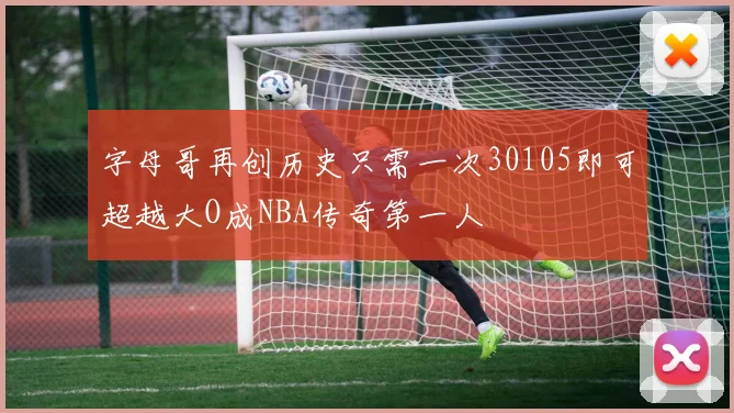 字母哥再创历史只需一次30105即可超越大O成NBA传奇第一人