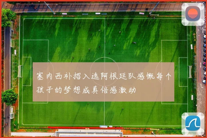 塞内西补招入选阿根廷队感慨每个孩子的梦想成真倍感激动