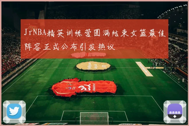 JrNBA精英训练营圆满结束女篮最佳阵容正式公布引发热议
