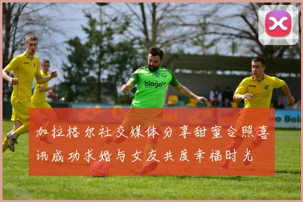 加拉格尔社交媒体分享甜蜜合照喜讯成功求婚与女友共度幸福时光