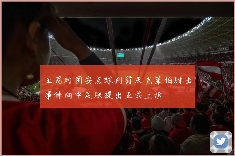 玉昆对国安点球判罚及克莱伯肘击事件向中足联提出正式上诉