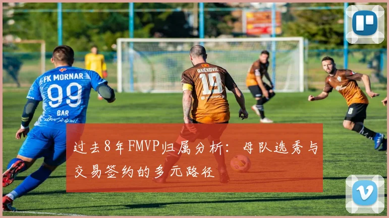 过去8年FMVP归属分析：母队选秀与交易签约的多元路径