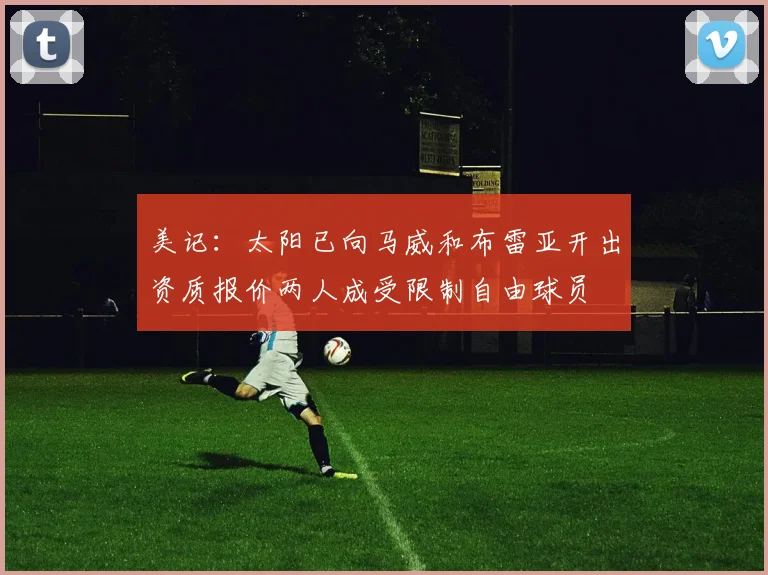 美记：太阳已向马威和布雷亚开出资质报价两人成受限制自由球员