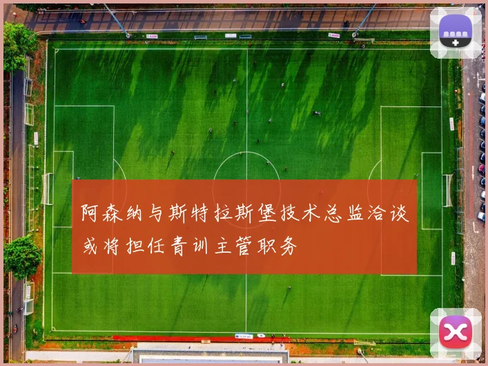 阿森纳与斯特拉斯堡技术总监洽谈或将担任青训主管职务