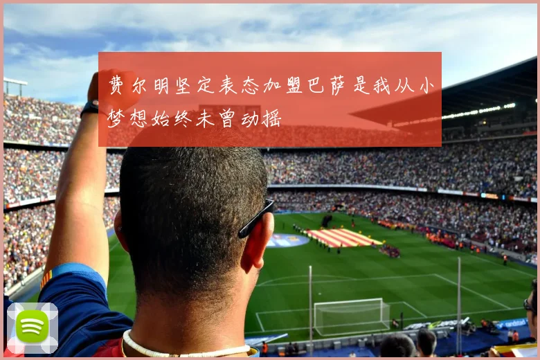 费尔明坚定表态加盟巴萨是我从小梦想始终未曾动摇