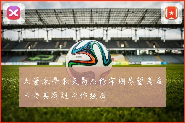 火箭未寻求交易杰伦布朗尽管乌度卡与其有过合作经历