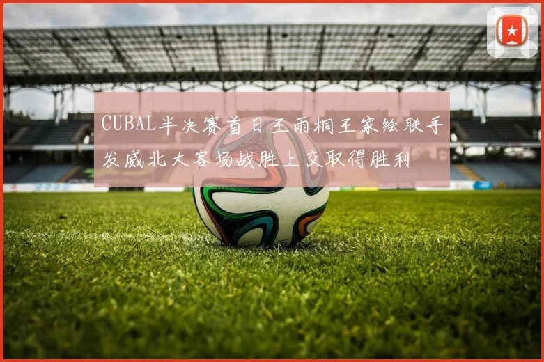 CUBAL半决赛首日王雨桐王家绘联手发威北大客场战胜上交取得胜利