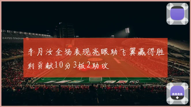 李月汝全场表现亮眼助飞翼赢得胜利贡献10分3板2助攻