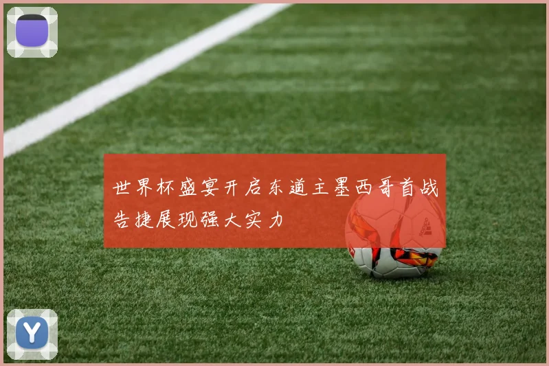 世界杯盛宴开启东道主墨西哥首战告捷展现强大实力