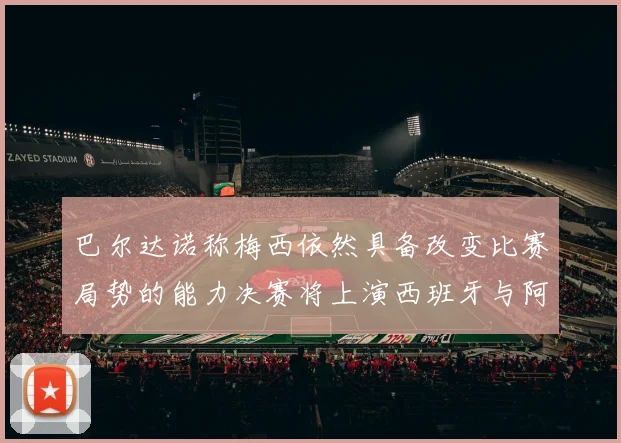 巴尔达诺称梅西依然具备改变比赛局势的能力决赛将上演西班牙与阿根廷对决