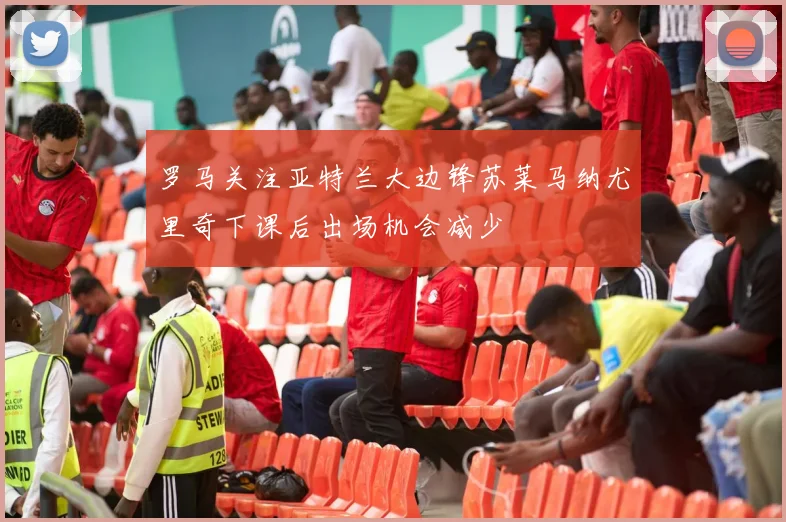 罗马关注亚特兰大边锋苏莱马纳尤里奇下课后出场机会减少