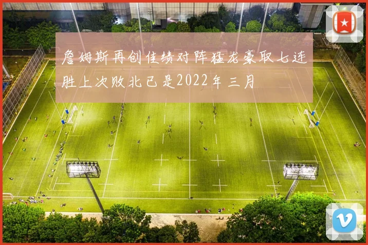 詹姆斯再创佳绩对阵猛龙豪取七连胜上次败北已是2022年三月