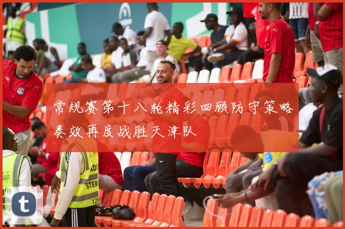 常规赛第十八轮精彩回顾防守策略奏效再度战胜天津队