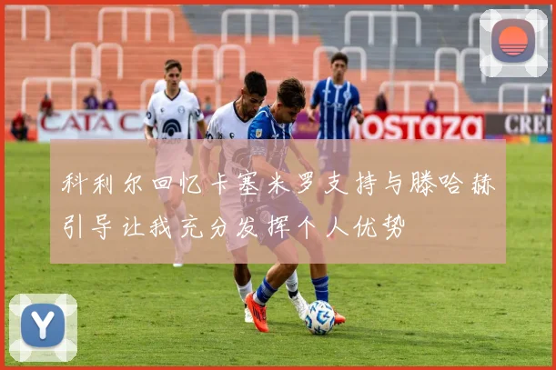 科利尔回忆卡塞米罗支持与滕哈赫引导让我充分发挥个人优势