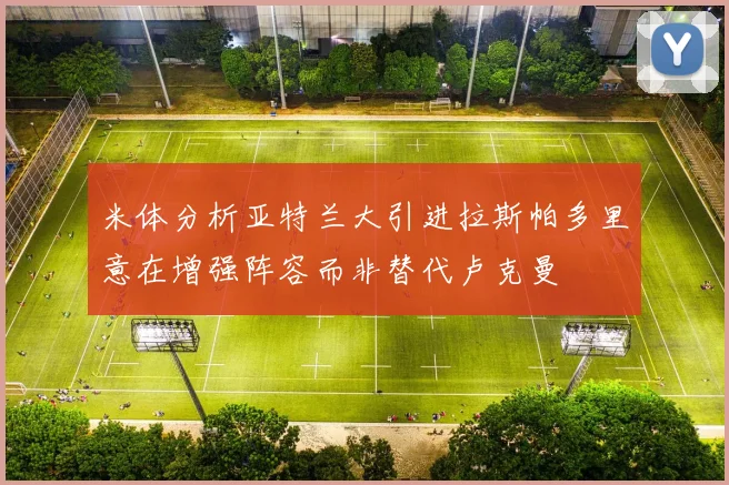 米体分析亚特兰大引进拉斯帕多里意在增强阵容而非替代卢克曼