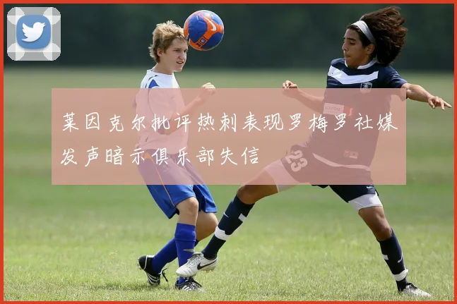 莱因克尔批评热刺表现罗梅罗社媒发声暗示俱乐部失信