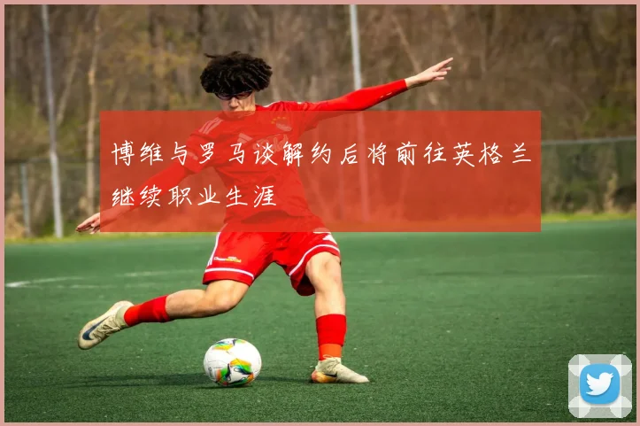 博维与罗马谈解约后将前往英格兰继续职业生涯