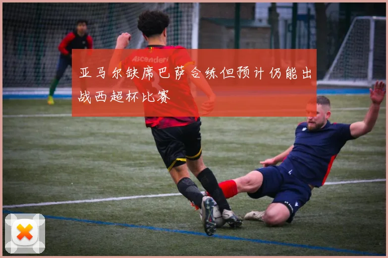 亚马尔缺席巴萨合练但预计仍能出战西超杯比赛