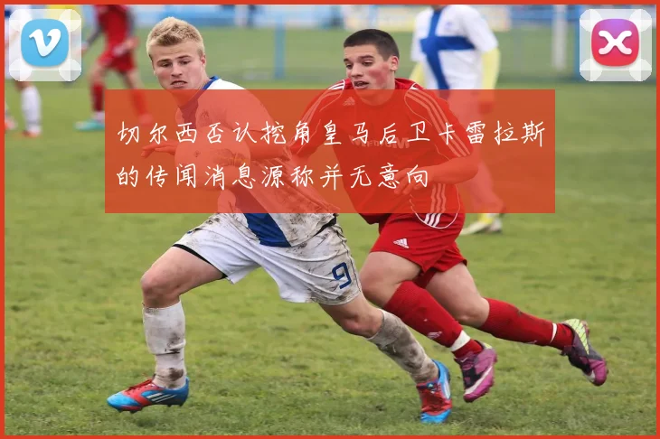 切尔西否认挖角皇马后卫卡雷拉斯的传闻消息源称并无意向