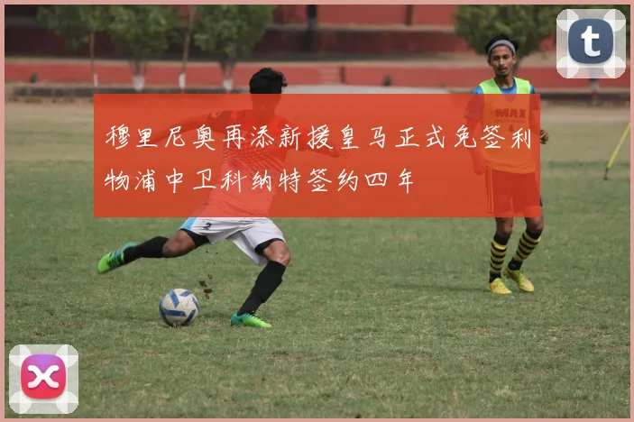 穆里尼奥再添新援皇马正式免签利物浦中卫科纳特签约四年