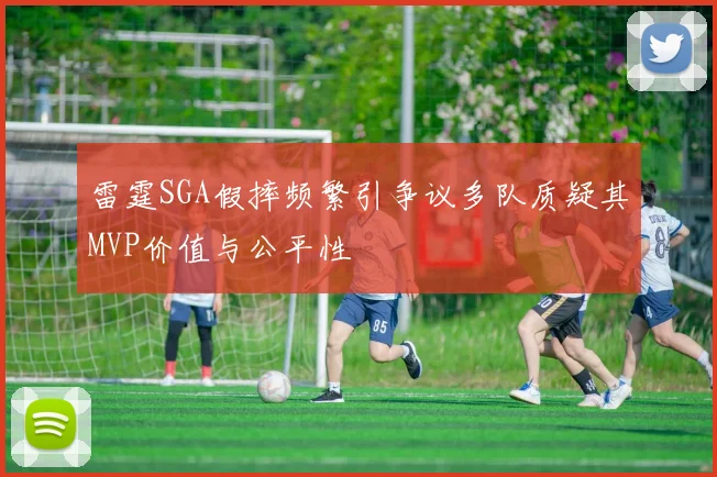 雷霆SGA假摔频繁引争议多队质疑其MVP价值与公平性