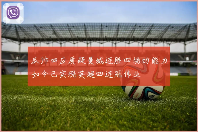 瓜帅回应质疑曼城连胜四场的能力如今已实现英超四连冠伟业