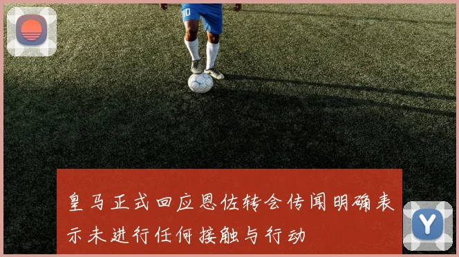 皇马正式回应恩佐转会传闻明确表示未进行任何接触与行动