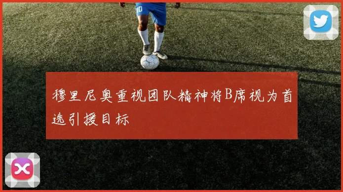 穆里尼奥重视团队精神将B席视为首选引援目标