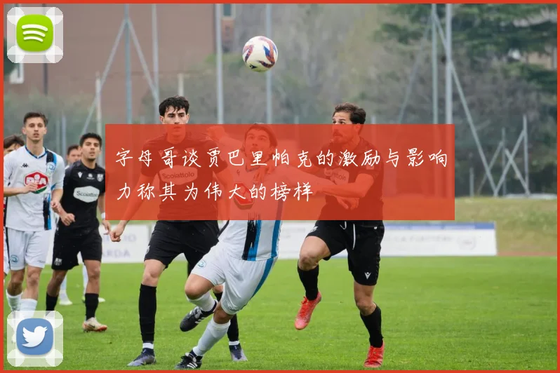 字母哥谈贾巴里帕克的激励与影响力称其为伟大的榜样