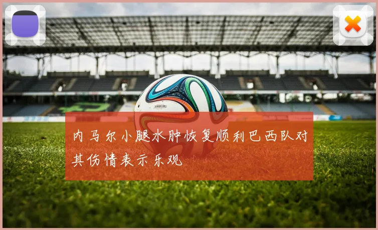 内马尔小腿水肿恢复顺利巴西队对其伤情表示乐观