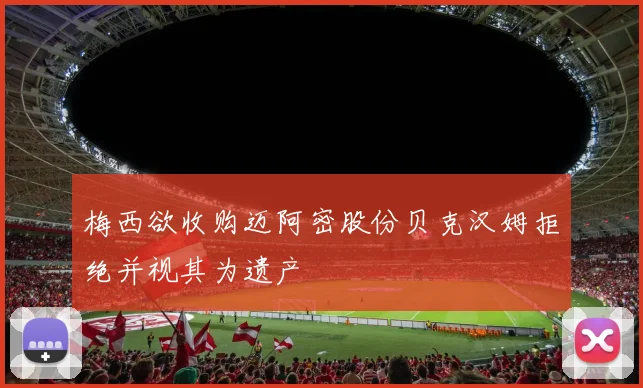 梅西欲收购迈阿密股份贝克汉姆拒绝并视其为遗产