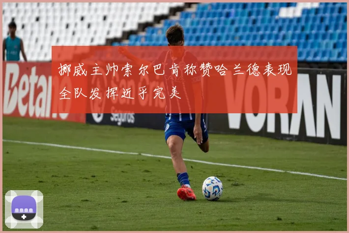 挪威主帅索尔巴肯称赞哈兰德表现全队发挥近乎完美