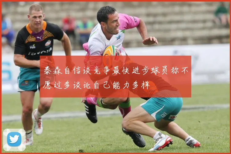 泰森自信谈竞争最快进步球员称不愿过多谈论自己能力多样
