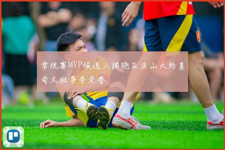 常规赛MVP候选人揭晓亚历山大约基奇文班争夺荣誉