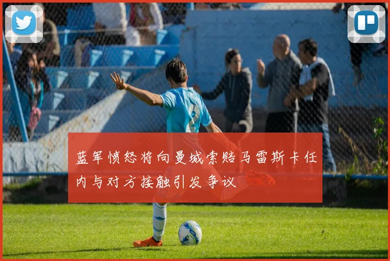 蓝军愤怒将向曼城索赔马雷斯卡任内与对方接触引发争议