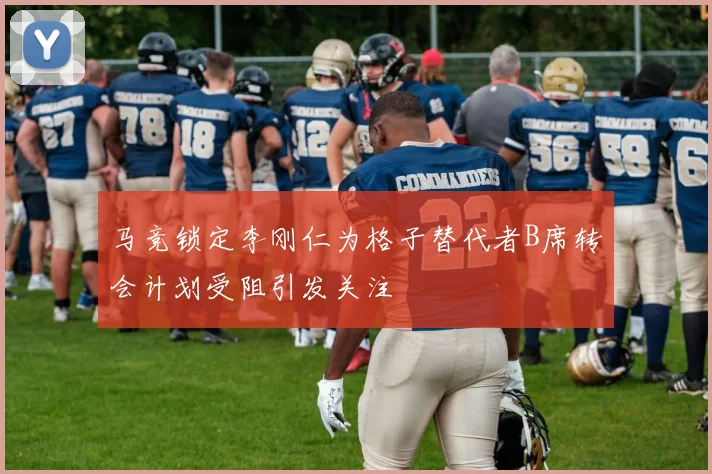 马竞锁定李刚仁为格子替代者B席转会计划受阻引发关注