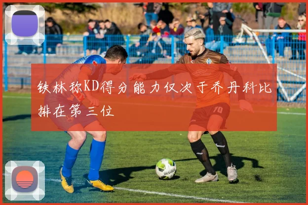 铁林称KD得分能力仅次于乔丹科比排在第三位