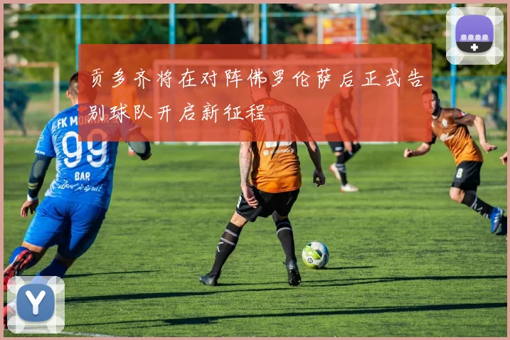 贡多齐将在对阵佛罗伦萨后正式告别球队开启新征程